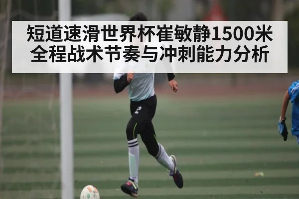 短道速滑世界杯崔敏静1500米全程战术节奏与冲刺能力分析