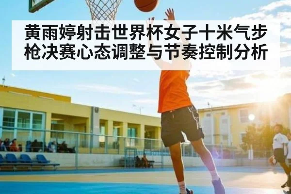 黄雨婷射击世界杯女子十米气步枪决赛心态调整与节奏控制分析
