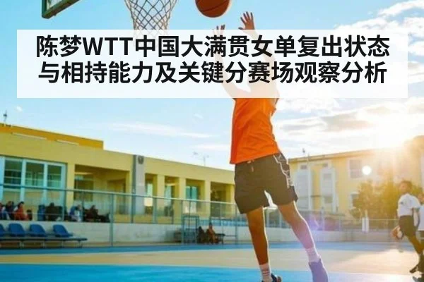 陈梦WTT中国大满贯女单复出状态与相持能力及关键分赛场观察分析