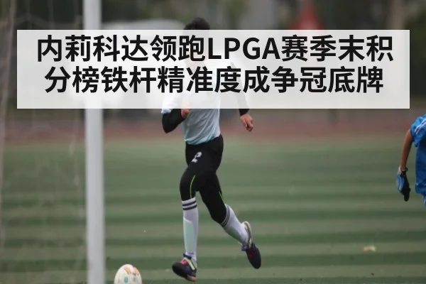 内莉科达领跑LPGA赛季末积分榜铁杆精准度成争冠底牌